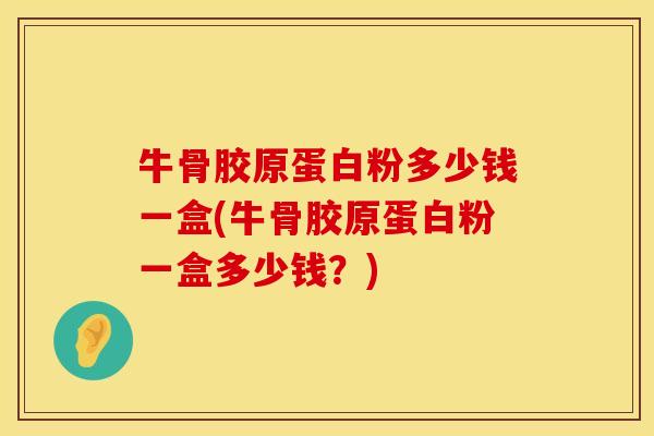 牛骨胶原蛋白粉多少钱一盒(牛骨胶原蛋白粉一盒多少钱？)