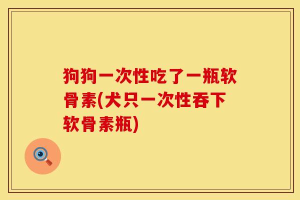 狗狗一次性吃了一瓶软骨素(犬只一次性吞下软骨素瓶)