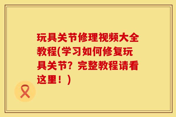 玩具关节修理视频大全教程(学习如何修复玩具关节？完整教程请看这里！)