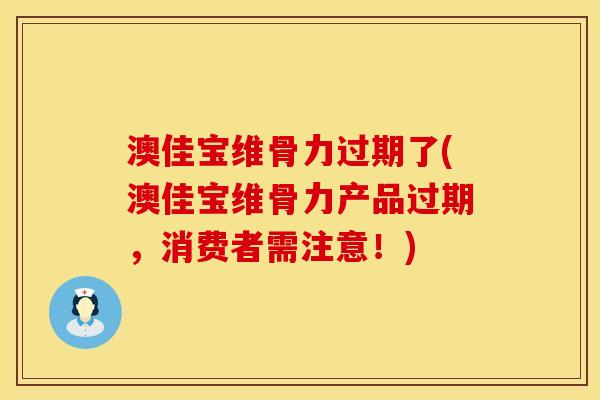 澳佳宝维骨力过期了(澳佳宝维骨力产品过期，消费者需注意！)