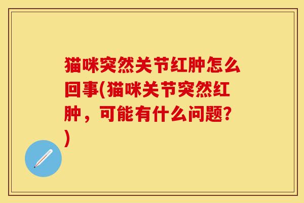 猫咪突然关节红肿怎么回事(猫咪关节突然红肿，可能有什么问题？)