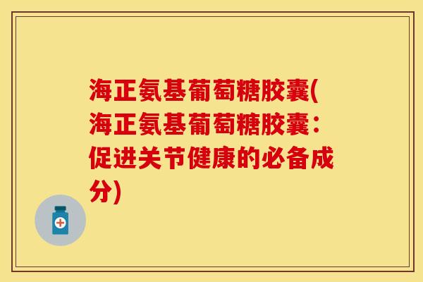海正氨基葡萄糖胶囊(海正氨基葡萄糖胶囊：促进关节健康的必备成分)
