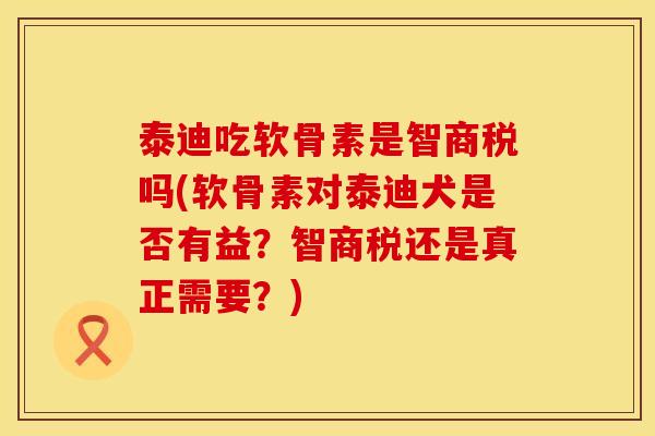 泰迪吃软骨素是智商税吗(软骨素对泰迪犬是否有益？智商税还是真正需要？)