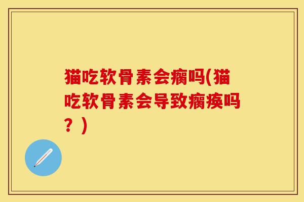 猫吃软骨素会瘸吗(猫吃软骨素会导致瘸痪吗？)