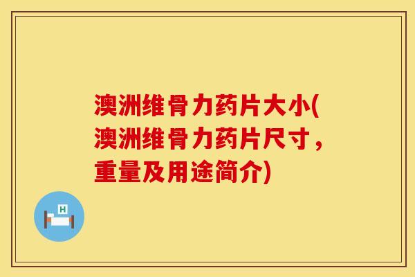 澳洲维骨力药片大小(澳洲维骨力药片尺寸，重量及用途简介)
