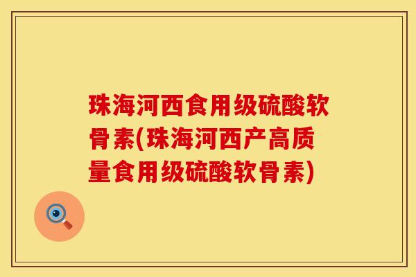 珠海河西食用级硫酸软骨素(珠海河西产高质量食用级硫酸软骨素)
