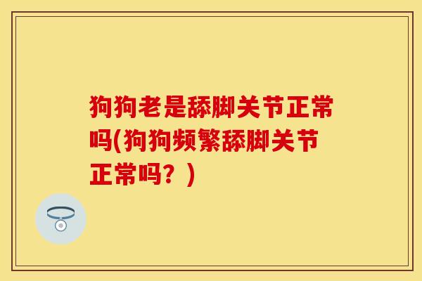 狗狗老是舔脚关节正常吗(狗狗频繁舔脚关节正常吗？)