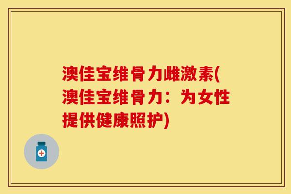澳佳宝维骨力雌激素(澳佳宝维骨力：为女性提供健康照护)