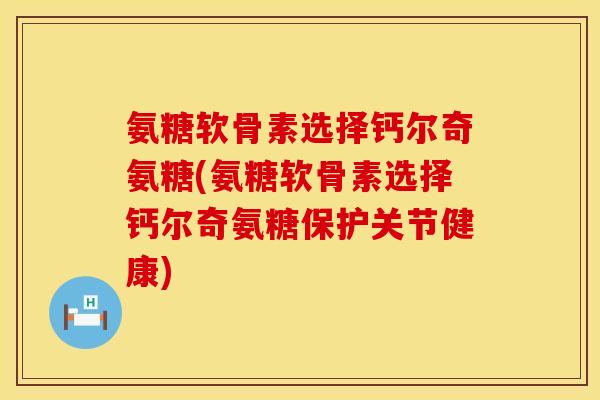 氨糖软骨素选择钙尔奇氨糖(氨糖软骨素选择钙尔奇氨糖保护关节健康)
