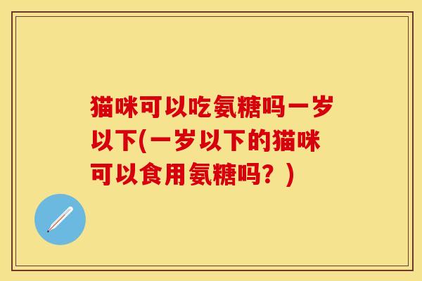 猫咪可以吃氨糖吗一岁以下(一岁以下的猫咪可以食用氨糖吗？)