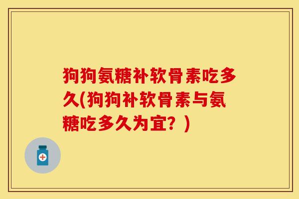 狗狗氨糖补软骨素吃多久(狗狗补软骨素与氨糖吃多久为宜？)