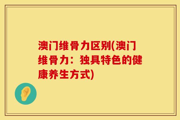 澳门维骨力区别(澳门维骨力：独具特色的健康养生方式)
