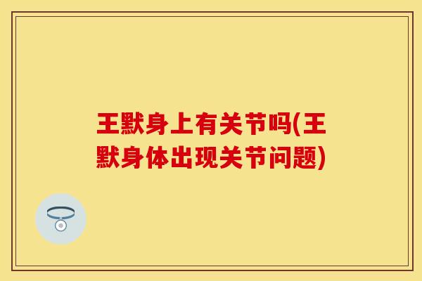 王默身上有关节吗(王默身体出现关节问题) 王默身上有关节吗(王默身体出现关节问题)