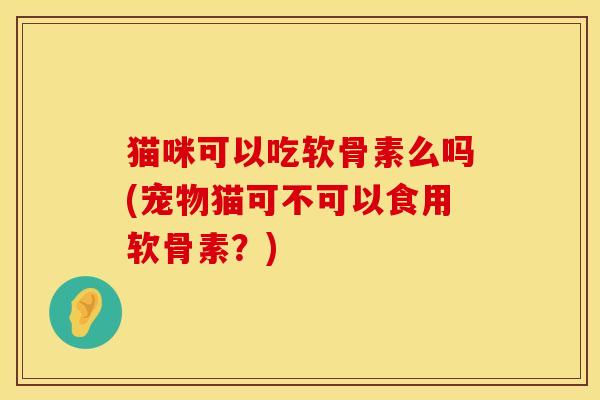 猫咪可以吃软骨素么吗(宠物猫可不可以食用软骨素？)