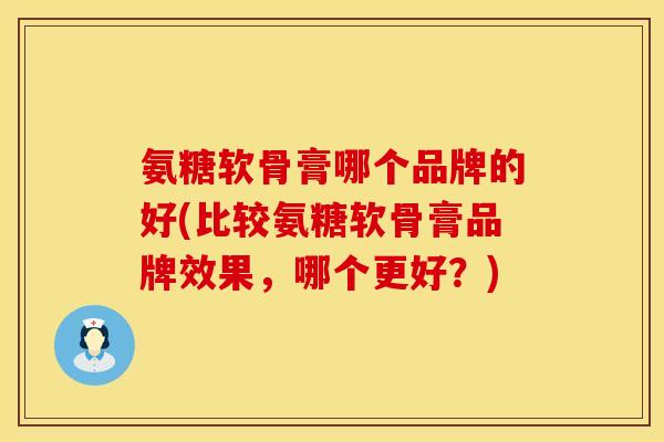 氨糖软骨膏哪个品牌的好(比较氨糖软骨膏品牌效果，哪个更好？)