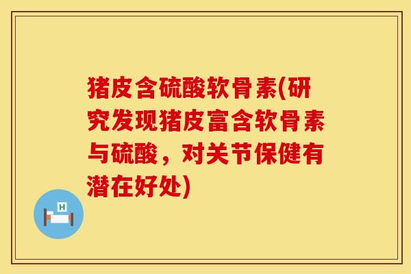 猪皮含硫酸软骨素(研究发现猪皮富含软骨素与硫酸，对关节保健有潜在好处)