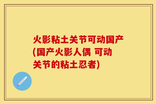 火影粘土关节可动国产(国产火影人偶 可动关节的粘土忍者)