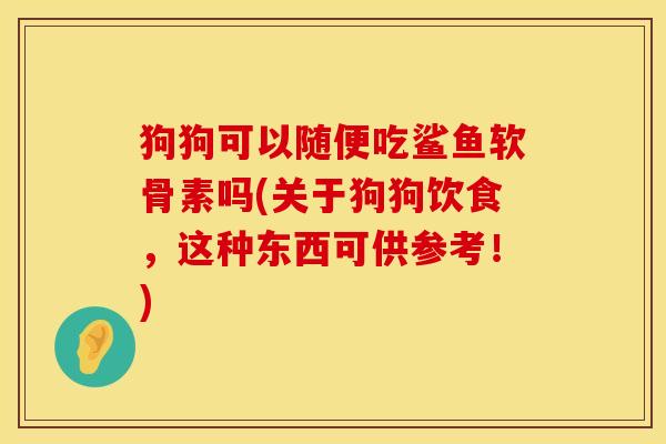 狗狗可以随便吃鲨鱼软骨素吗(关于狗狗饮食，这种东西可供参考！)