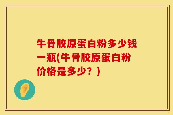 牛骨胶原蛋白粉多少钱一瓶(牛骨胶原蛋白粉价格是多少？)