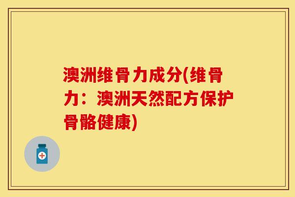 澳洲维骨力成分(维骨力：澳洲天然配方保护骨骼健康)