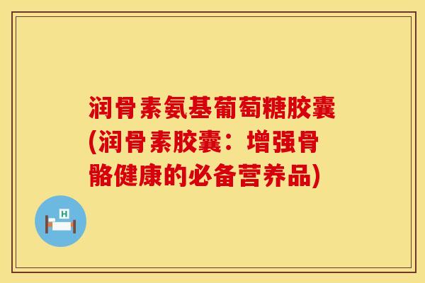 润骨素氨基葡萄糖胶囊(润骨素胶囊：增强骨骼健康的必备营养品)