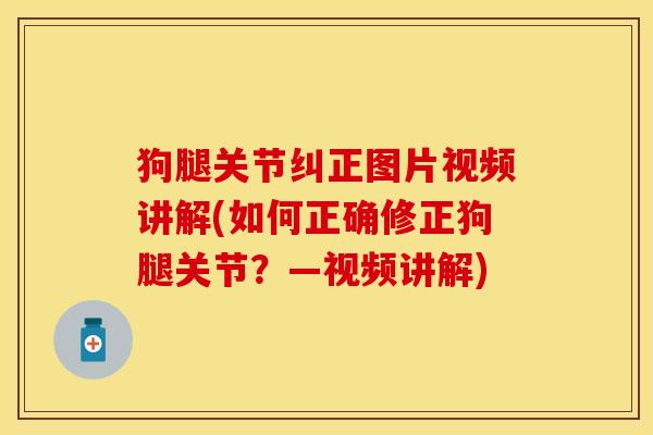 狗腿关节纠正图片视频讲解(如何正确修正狗腿关节？—视频讲解)
