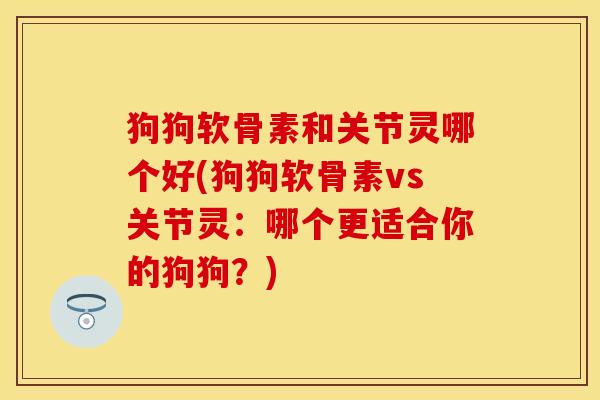 狗狗软骨素和关节灵哪个好(狗狗软骨素vs关节灵：哪个更适合你的狗狗？)