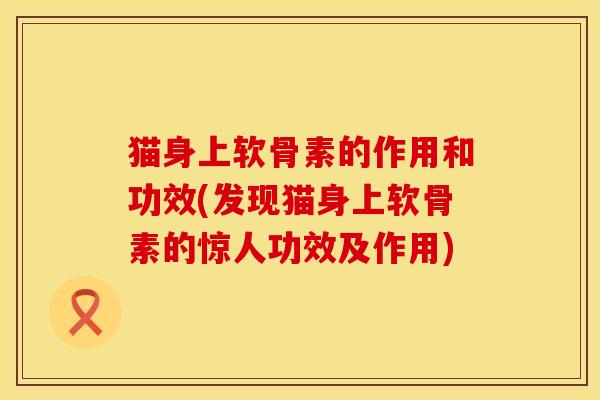 猫身上软骨素的作用和功效(发现猫身上软骨素的惊人功效及作用)