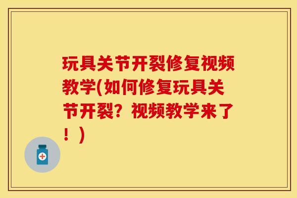 玩具关节开裂修复视频教学(如何修复玩具关节开裂？视频教学来了！)