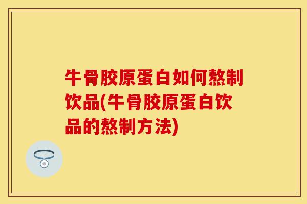 牛骨胶原蛋白如何熬制饮品(牛骨胶原蛋白饮品的熬制方法)