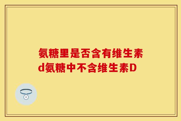 氨糖里是否含有维生素d氨糖中不含维生素D
