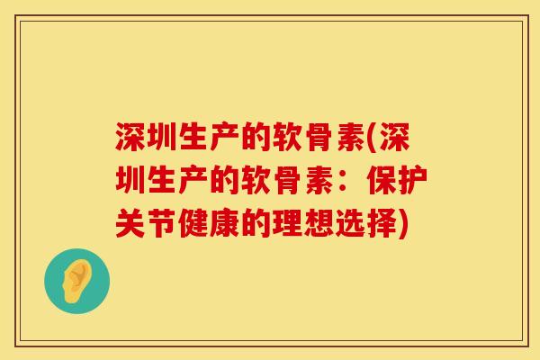 深圳生产的软骨素(深圳生产的软骨素：保护关节健康的理想选择)