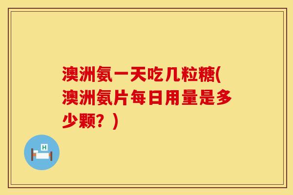 澳洲氨一天吃几粒糖(澳洲氨片每日用量是多少颗？)