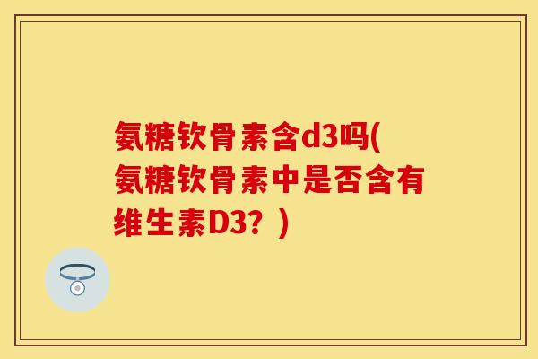 氨糖钦骨素含d3吗(氨糖钦骨素中是否含有维生素D3？)