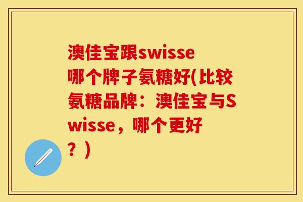 澳佳宝跟swisse哪个牌子氨糖好(比较氨糖品牌：澳佳宝与Swisse，哪个更好？)