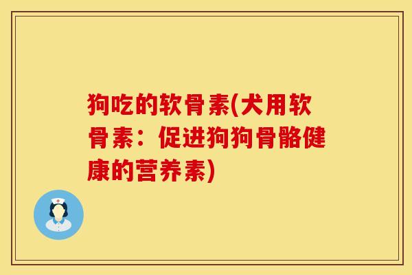 狗吃的软骨素(犬用软骨素:促进狗狗骨骼健康的营养素) 狗吃的软骨素(犬用软骨素:促进狗狗骨骼健康的营养素)