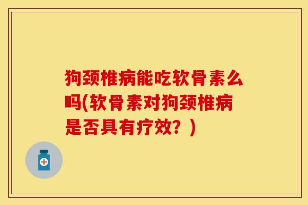 狗颈椎病能吃软骨素么吗(软骨素对狗颈椎病是否具有疗效？)