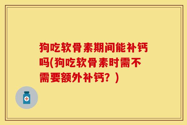 狗吃软骨素期间能补钙吗(狗吃软骨素时需不需要额外补钙？)