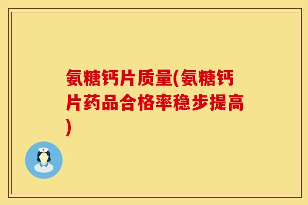 氨糖钙片质量(氨糖钙片药品合格率稳步提高)