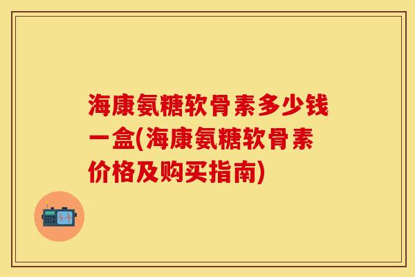 海康氨糖软骨素多少钱一盒(海康氨糖软骨素价格及购买指南)