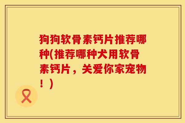 狗狗软骨素钙片推荐哪种(推荐哪种犬用软骨素钙片，关爱你家宠物！)