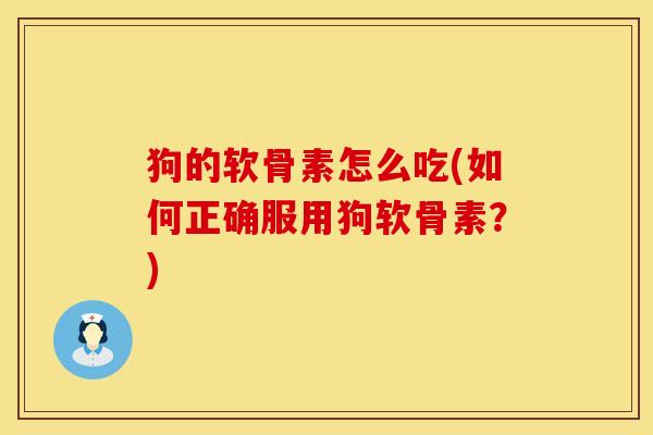 狗的软骨素怎么吃(如何正确服用狗软骨素？)