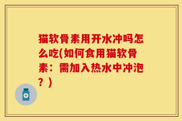 猫软骨素用开水冲吗怎么吃(如何食用猫软骨素：需加入热水中冲泡？)