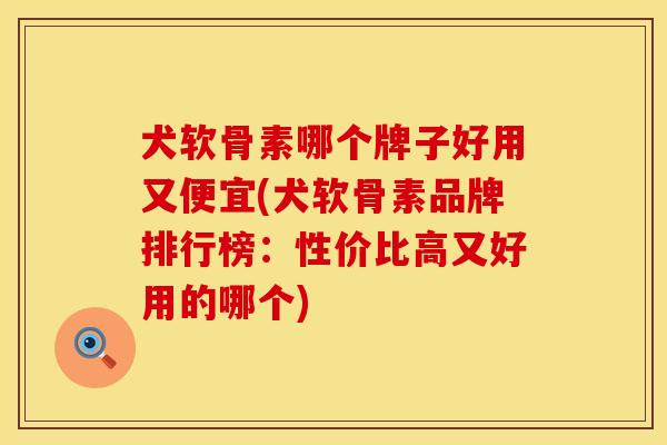 犬软骨素哪个牌子好用又便宜(犬软骨素品牌排行榜：性价比高又好用的哪个)