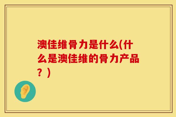 澳佳维骨力是什么(什么是澳佳维的骨力产品？)