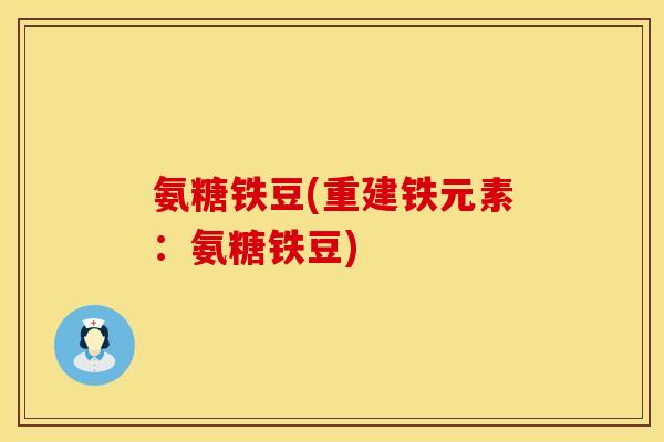 氨糖铁豆(重建铁元素：氨糖铁豆)
