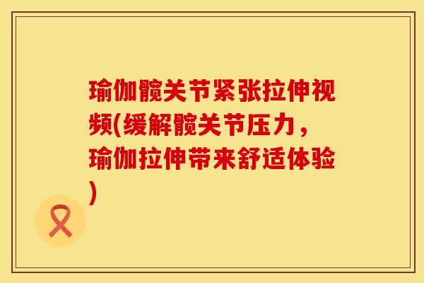 瑜伽髋关节紧张拉伸视频(缓解髋关节压力，瑜伽拉伸带来舒适体验)