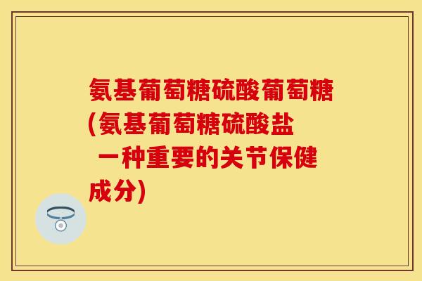 氨基葡萄糖硫酸葡萄糖(氨基葡萄糖硫酸盐  一种重要的关节保健成分)