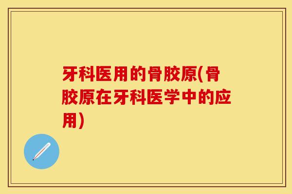 牙科医用的骨胶原(骨胶原在牙科医学中的应用)