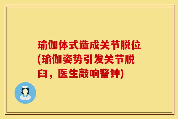 瑜伽体式造成关节脱位(瑜伽姿势引发关节脱臼，医生敲响警钟)